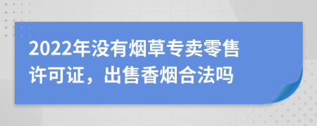 2022年没有烟草专卖零售许可证，出售香烟合法吗