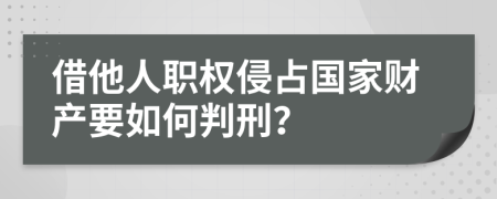 借他人职权侵占国家财产要如何判刑？