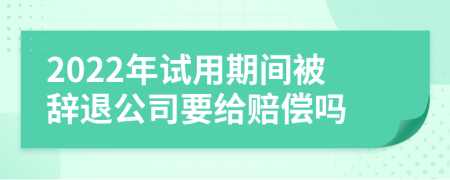 2022年试用期间被辞退公司要给赔偿吗