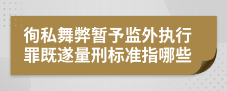 徇私舞弊暂予监外执行罪既遂量刑标准指哪些