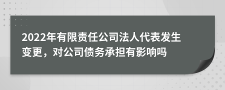 2022年有限责任公司法人代表发生变更，对公司债务承担有影响吗