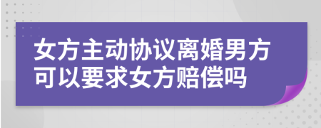 女方主动协议离婚男方可以要求女方赔偿吗