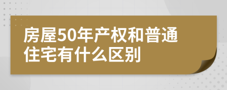 房屋50年产权和普通住宅有什么区别