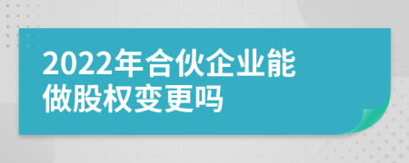 2022年合伙企业能做股权变更吗