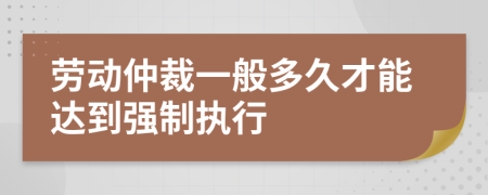 劳动仲裁一般多久才能达到强制执行