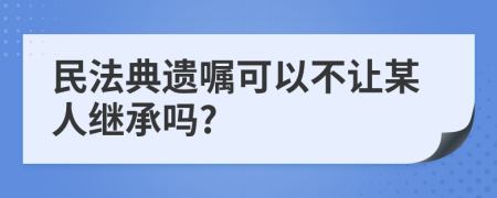 民法典遗嘱可以不让某人继承吗?