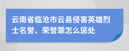 云南省临沧市云县侵害英雄烈士名誉、荣誉罪怎么惩处