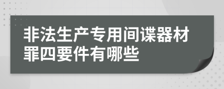 非法生产专用间谍器材罪四要件有哪些