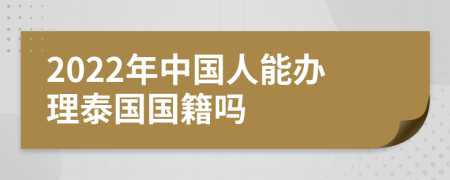 2022年中国人能办理泰国国籍吗