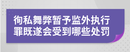 徇私舞弊暂予监外执行罪既遂会受到哪些处罚