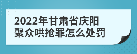 2022年甘肃省庆阳聚众哄抢罪怎么处罚