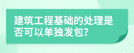 建筑工程基础的处理是否可以单独发包？