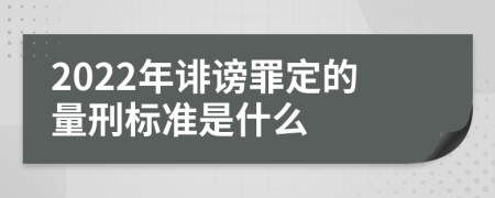 2022年诽谤罪定的量刑标准是什么