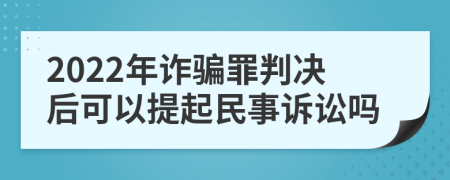 2022年诈骗罪判决后可以提起民事诉讼吗