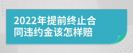 2022年提前终止合同违约金该怎样赔