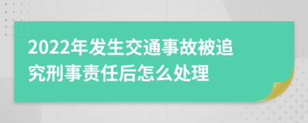 2022年发生交通事故被追究刑事责任后怎么处理