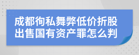 成都徇私舞弊低价折股出售国有资产罪怎么判