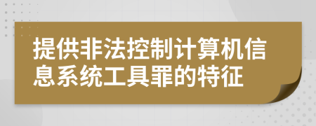 提供非法控制计算机信息系统工具罪的特征