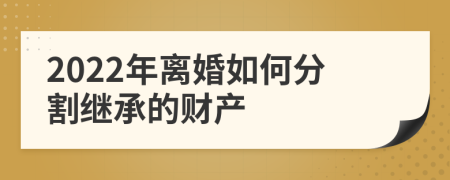 2022年离婚如何分割继承的财产