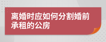 离婚时应如何分割婚前承租的公房