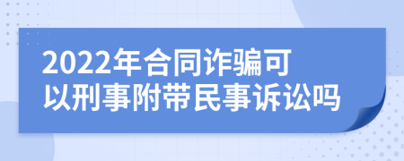 2022年合同诈骗可以刑事附带民事诉讼吗