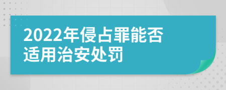 2022年侵占罪能否适用治安处罚