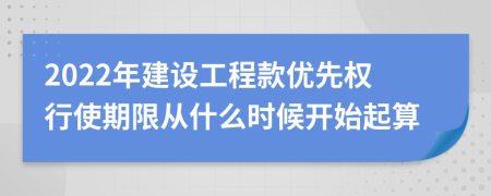 2022年建设工程款优先权行使期限从什么时候开始起算