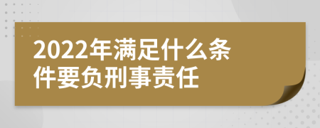 2022年满足什么条件要负刑事责任