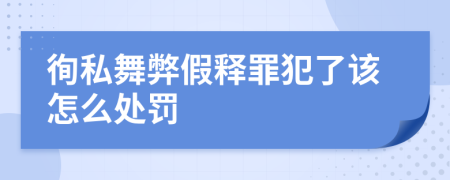 徇私舞弊假释罪犯了该怎么处罚