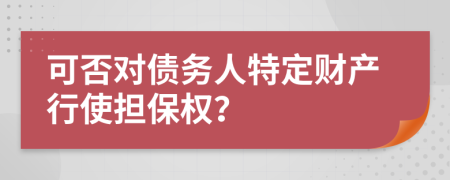 可否对债务人特定财产行使担保权？