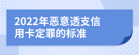 2022年恶意透支信用卡定罪的标准