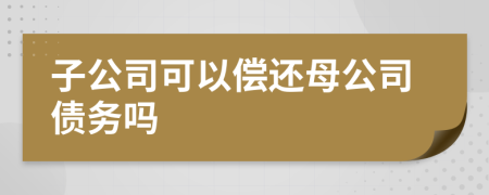 子公司可以偿还母公司债务吗