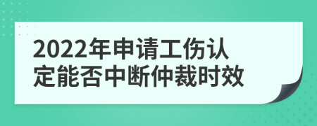 2022年申请工伤认定能否中断仲裁时效