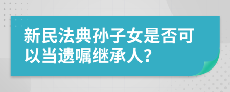 新民法典孙子女是否可以当遗嘱继承人？