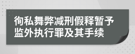 徇私舞弊减刑假释暂予监外执行罪及其手续