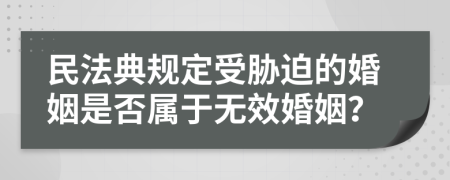 民法典规定受胁迫的婚姻是否属于无效婚姻？