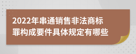 2022年串通销售非法商标罪构成要件具体规定有哪些