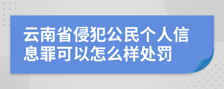 云南省侵犯公民个人信息罪可以怎么样处罚