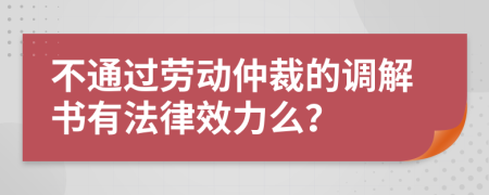 不通过劳动仲裁的调解书有法律效力么？