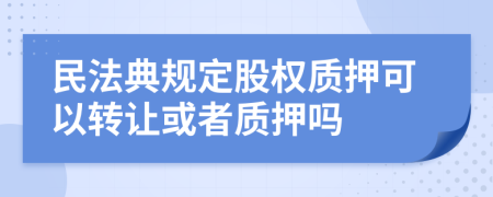 民法典规定股权质押可以转让或者质押吗