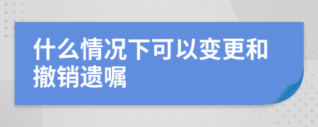 什么情况下可以变更和撤销遗嘱