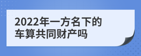 2022年一方名下的车算共同财产吗