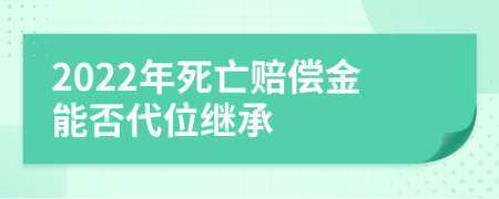 2022年死亡赔偿金能否代位继承