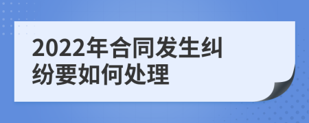 2022年合同发生纠纷要如何处理