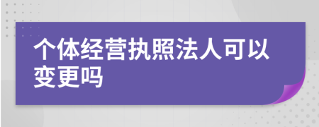 个体经营执照法人可以变更吗