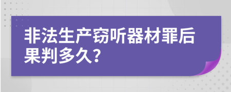 非法生产窃听器材罪后果判多久？