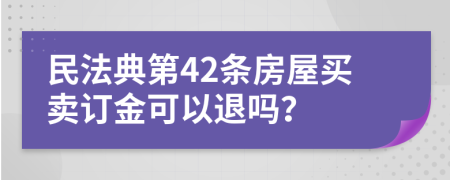 民法典第42条房屋买卖订金可以退吗？