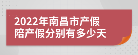 2022年南昌市产假陪产假分别有多少天