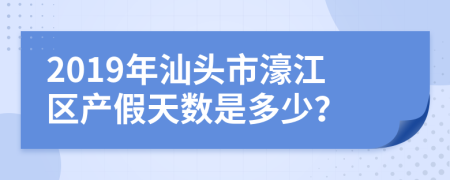 2019年汕头市濠江区产假天数是多少？