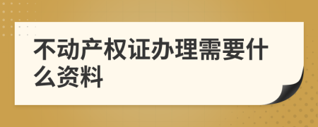 不动产权证办理需要什么资料